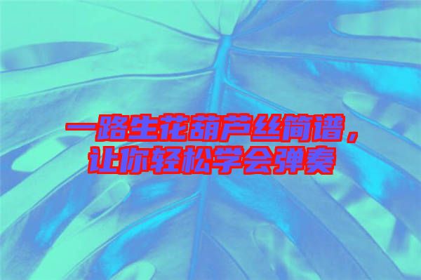 一路生花葫蘆絲簡譜，讓你輕松學會彈奏