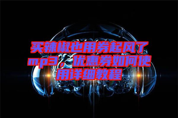 買辣椒也用券起風(fēng)了mp3，優(yōu)惠券如何使用詳細教程