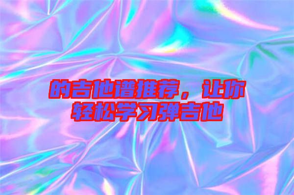 的吉他譜推薦，讓你輕松學(xué)習(xí)彈吉他