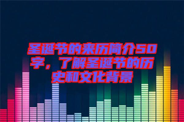 圣誕節(jié)的來歷簡介50字，了解圣誕節(jié)的歷史和文化背景