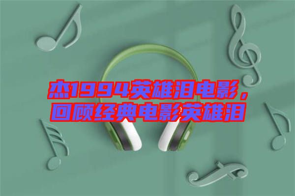 杰1994英雄淚電影，回顧經(jīng)典電影英雄淚