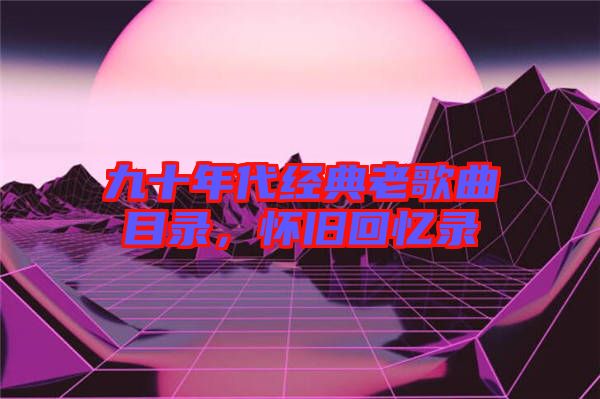 九十年代經(jīng)典老歌曲目錄，懷舊回憶錄