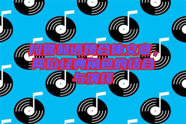 段譽(yù)和語(yǔ)嫣合體文章，兩位經(jīng)典角色的結(jié)合與演繹