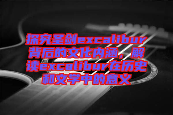 探究圣劍excalibur背后的文化內(nèi)涵，解讀excalibur在歷史和文學(xué)中的意義