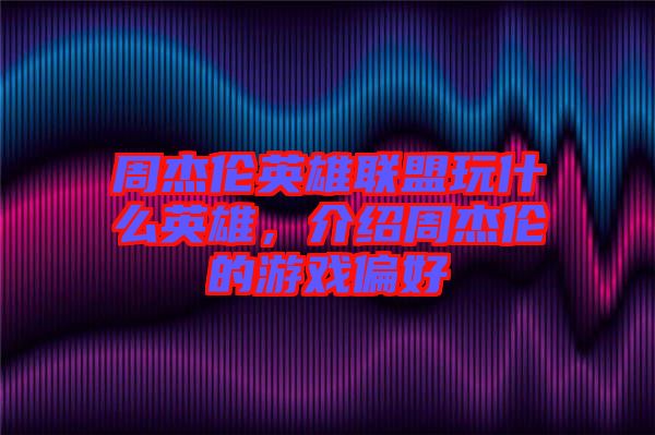 周杰倫英雄聯(lián)盟玩什么英雄，介紹周杰倫的游戲偏好