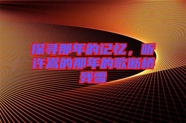 探尋那年的記憶，聽許嵩的那年的歌斷橋殘雪