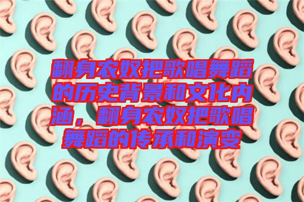 翻身農(nóng)奴把歌唱舞蹈的歷史背景和文化內(nèi)涵，翻身農(nóng)奴把歌唱舞蹈的傳承和演變