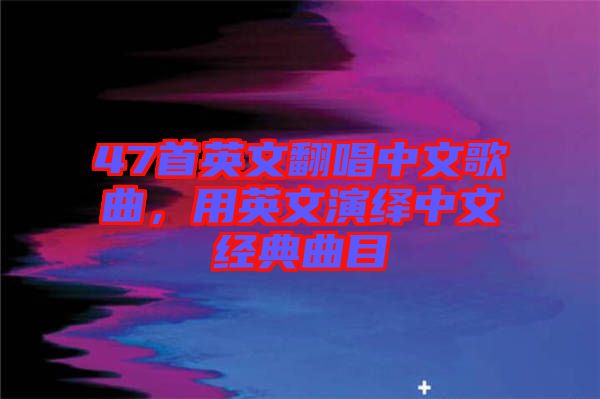 47首英文翻唱中文歌曲，用英文演繹中文經(jīng)典曲目