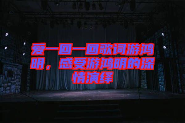 愛一回一回歌詞游鴻明，感受游鴻明的深情演繹