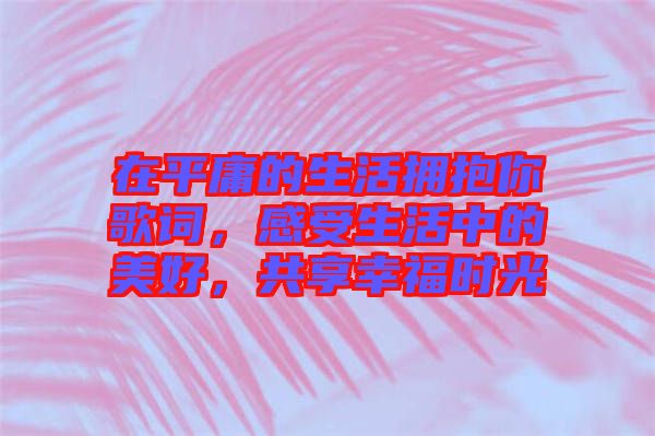在平庸的生活擁抱你歌詞，感受生活中的美好，共享幸福時光