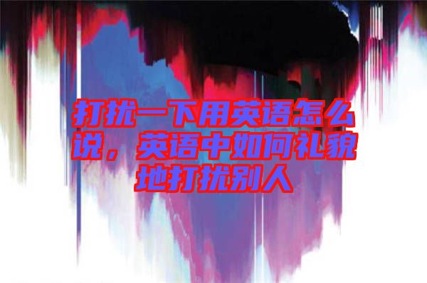 打擾一下用英語(yǔ)怎么說(shuō)，英語(yǔ)中如何禮貌地打擾別人
