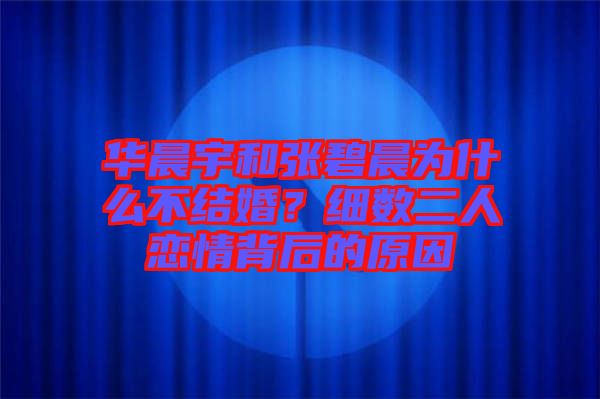 華晨宇和張碧晨為什么不結(jié)婚？細(xì)數(shù)二人戀情背后的原因