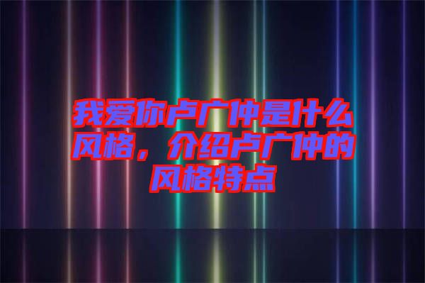 我愛你盧廣仲是什么風格，介紹盧廣仲的風格特點