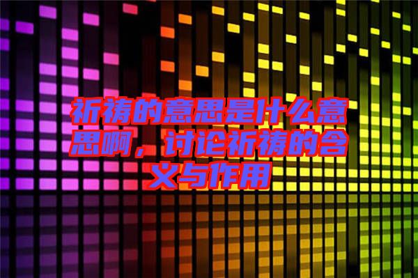 祈禱的意思是什么意思啊，討論祈禱的含義與作用
