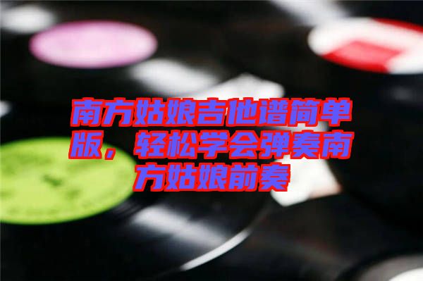 南方姑娘吉他譜簡單版，輕松學(xué)會(huì)彈奏南方姑娘前奏