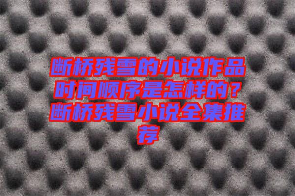 斷橋殘雪的小說作品時(shí)間順序是怎樣的？斷橋殘雪小說全集推薦