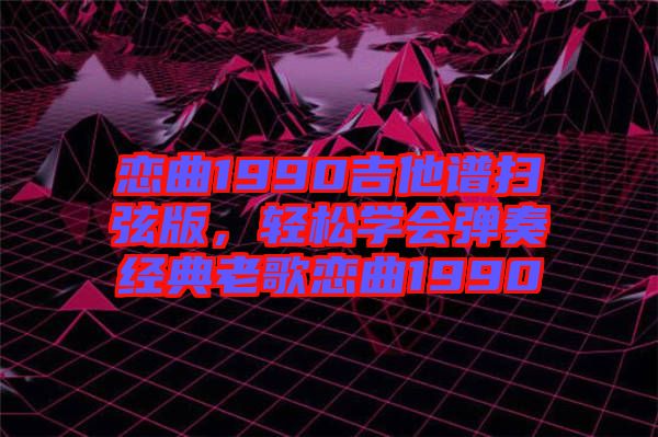 戀曲1990吉他譜掃弦版，輕松學會彈奏經(jīng)典老歌戀曲1990