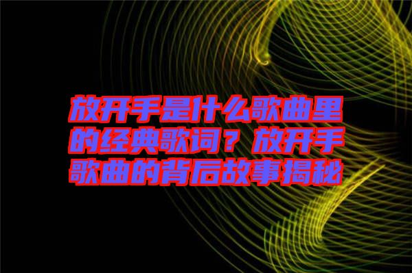 放開(kāi)手是什么歌曲里的經(jīng)典歌詞？放開(kāi)手歌曲的背后故事揭秘