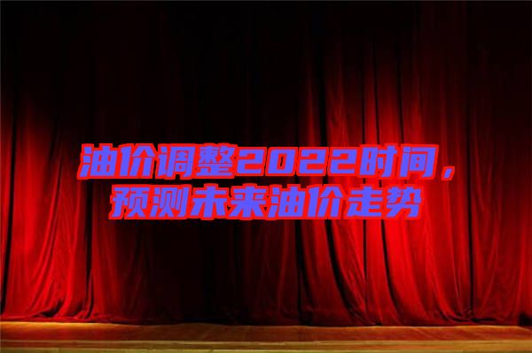 油價(jià)調(diào)整2022時(shí)間，預(yù)測(cè)未來(lái)油價(jià)走勢(shì)