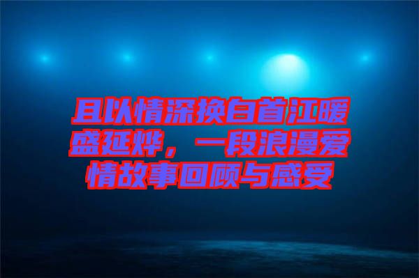且以情深換白首江暖盛延燁，一段浪漫愛情故事回顧與感受