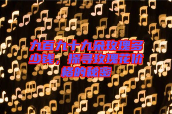 九百九十九朵玫瑰多少錢，探尋玫瑰花價格的秘密