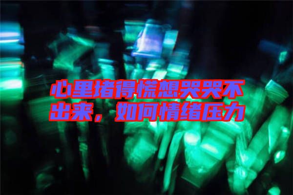 心里堵得慌想哭哭不出來，如何情緒壓力