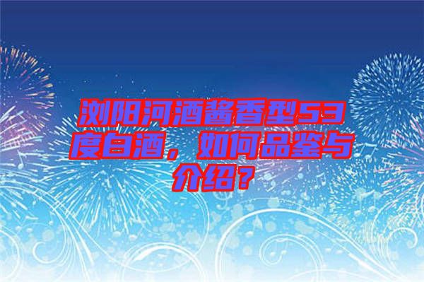 瀏陽河酒醬香型53度白酒，如何品鑒與介紹？