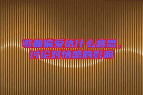 歌曲偏愛達什么意思，討論對情感的影響