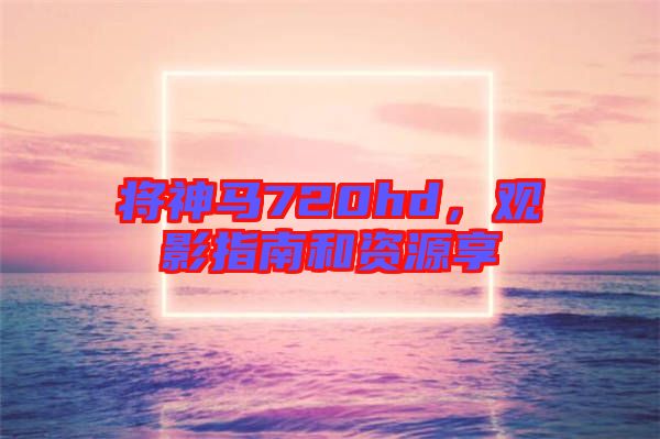 將神馬720hd，觀影指南和資源享