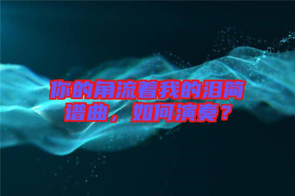 你的角流著我的淚簡(jiǎn)譜曲，如何演奏？