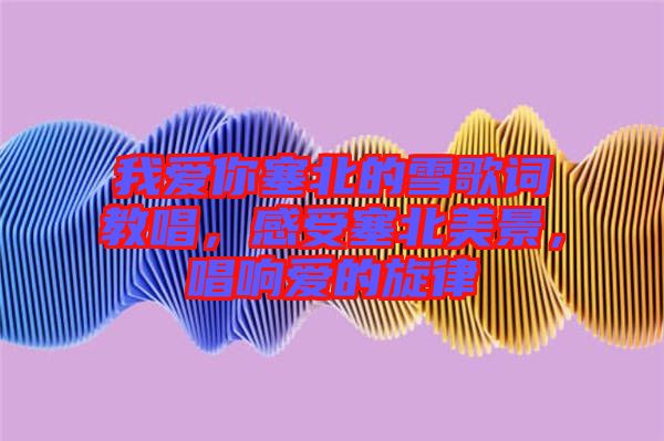 我愛你塞北的雪歌詞教唱，感受塞北美景，唱響愛的旋律