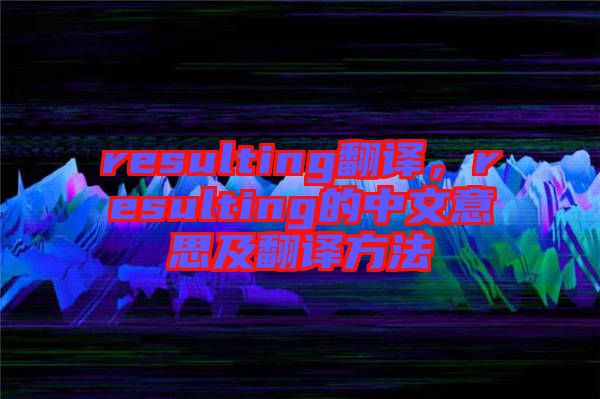 resulting翻譯，resulting的中文意思及翻譯方法