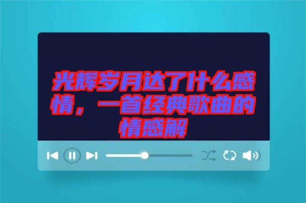 光輝歲月達(dá)了什么感情，一首經(jīng)典歌曲的情感解