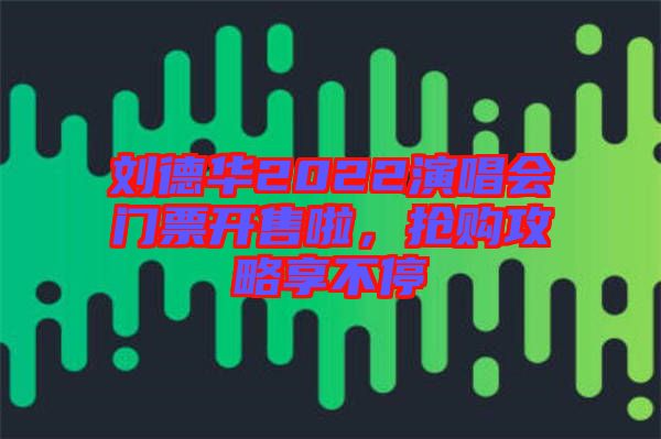 劉德華2022演唱會門票開售啦，搶購攻略享不停