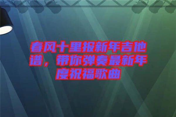春風(fēng)十里報新年吉他譜，帶你彈奏最新年度祝福歌曲