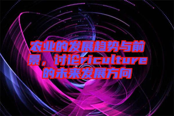 農(nóng)業(yè)的發(fā)展趨勢與前景，討論riculture的未來發(fā)展方向