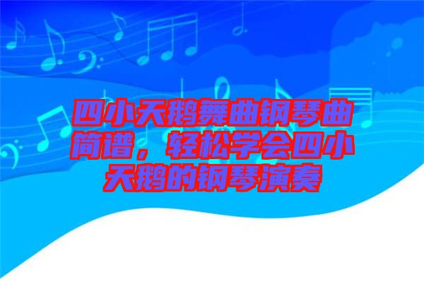 四小天鵝舞曲鋼琴曲簡(jiǎn)譜，輕松學(xué)會(huì)四小天鵝的鋼琴演奏