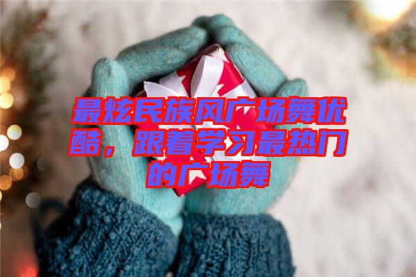 最炫民族風廣場舞優(yōu)酷，跟著學習最熱門的廣場舞