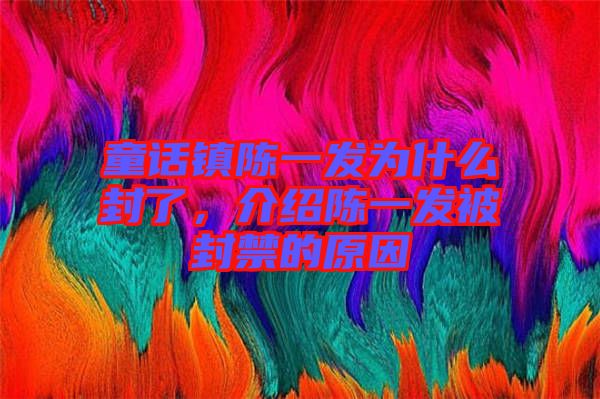 童話(huà)鎮(zhèn)陳一發(fā)為什么封了，介紹陳一發(fā)被封禁的原因