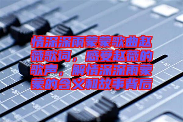 情深深雨蒙蒙歌曲趙薇歌詞，感受趙薇的歌聲，解情深深雨蒙蒙的含義和故事背后