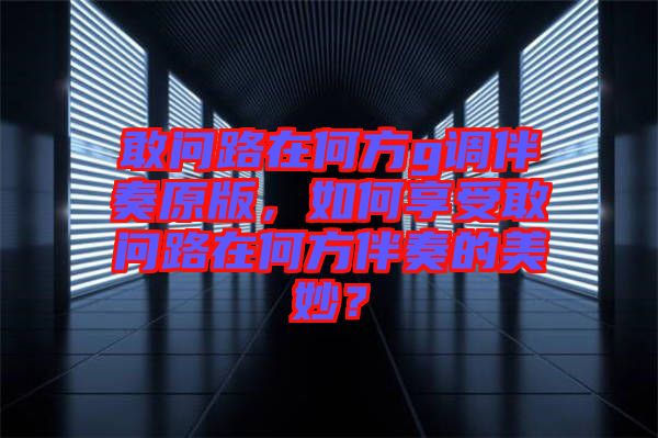敢問路在何方g調(diào)伴奏原版，如何享受敢問路在何方伴奏的美妙？