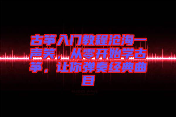 古箏入門教程滄海一聲笑，從零開始學古箏，讓你彈奏經(jīng)典曲目