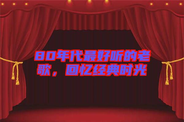 80年代最好聽(tīng)的老歌，回憶經(jīng)典時(shí)光