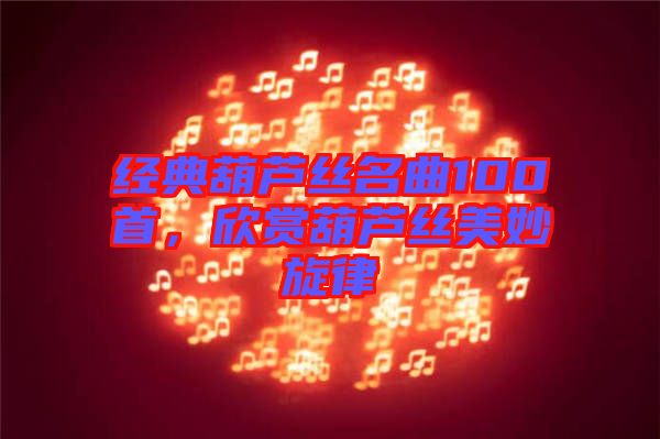 經(jīng)典葫蘆絲名曲100首，欣賞葫蘆絲美妙旋律