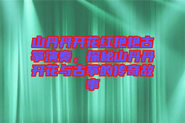 山丹丹開花紅艷艷古箏演奏，探秘山丹丹開花與古箏的傳奇故事