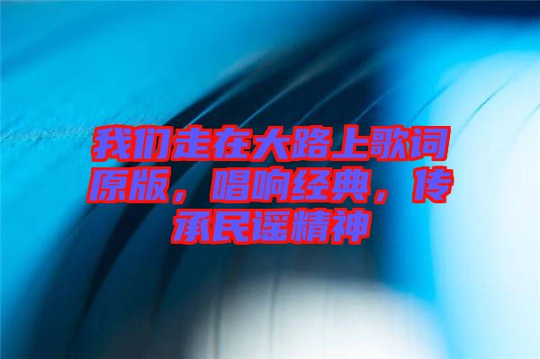 我們走在大路上歌詞原版，唱響經(jīng)典，傳承民謠精神