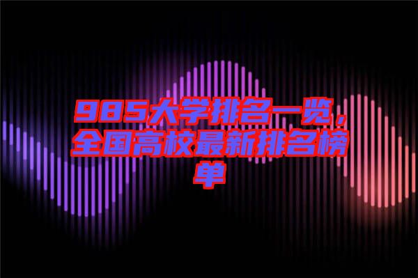985大學(xué)排名一覽，全國高校最新排名榜單