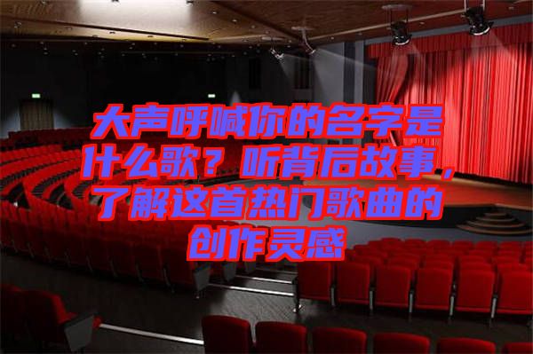 大聲呼喊你的名字是什么歌？聽背后故事，了解這首熱門歌曲的創(chuàng)作靈感