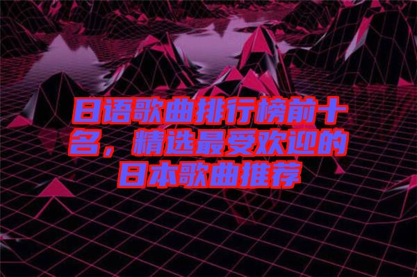 日語(yǔ)歌曲排行榜前十名，精選最受歡迎的日本歌曲推薦