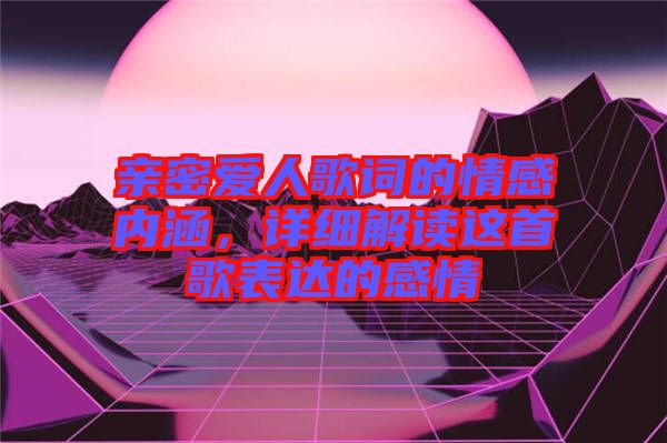 親密愛人歌詞的情感內(nèi)涵，詳細(xì)解讀這首歌表達(dá)的感情